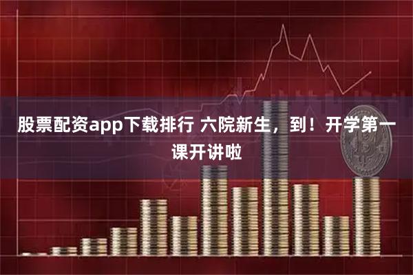 股票配资app下载排行 六院新生，到！开学第一课开讲啦