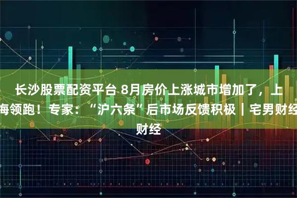 长沙股票配资平台 8月房价上涨城市增加了，上海领跑！专家：“沪六条”后市场反馈积极｜宅男财经
