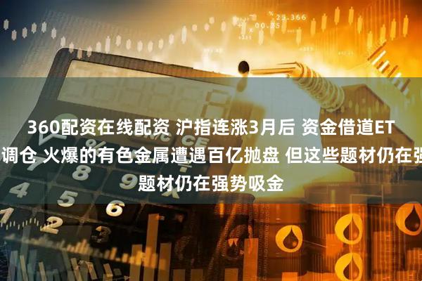 360配资在线配资 沪指连涨3月后 资金借道ETF大手笔调仓 火爆的有色金属遭遇百亿抛盘 但这些题材仍在强势吸金