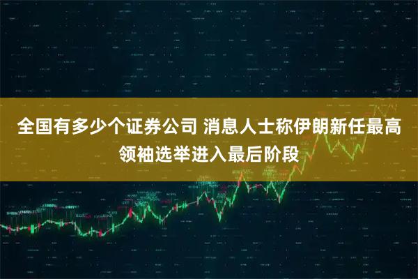 全国有多少个证券公司 消息人士称伊朗新任最高领袖选举进入最后阶段