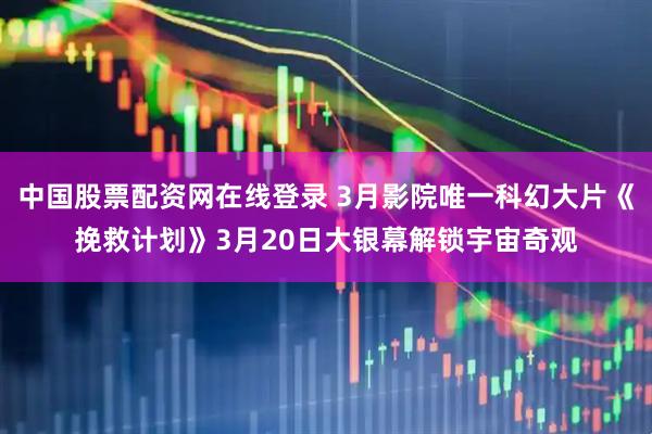 中国股票配资网在线登录 3月影院唯一科幻大片《挽救计划》3月20日大银幕解锁宇宙奇观
