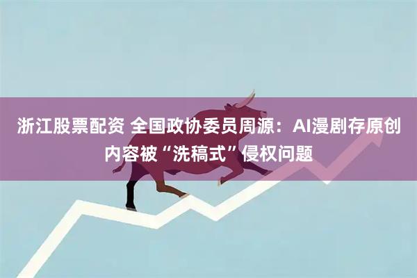浙江股票配资 全国政协委员周源：AI漫剧存原创内容被“洗稿式”侵权问题