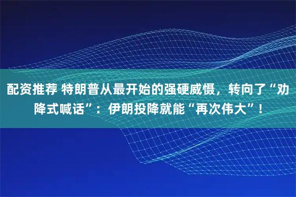 配资推荐 特朗普从最开始的强硬威慑，转向了“劝降式喊话”：伊朗投降就能“再次伟大”！