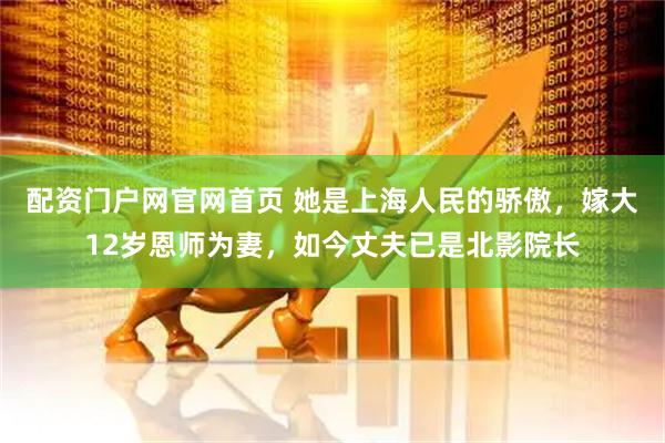 配资门户网官网首页 她是上海人民的骄傲，嫁大12岁恩师为妻，如今丈夫已是北影院长
