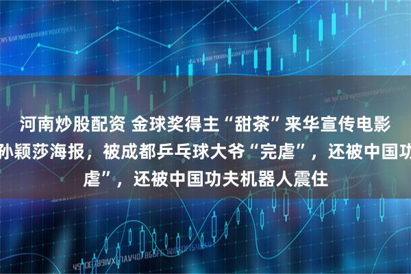 河南炒股配资 金球奖得主“甜茶”来华宣传电影，到北京买了孙颖莎海报，被成都乒乓球大爷“完虐”，还被中国功夫机器人震住