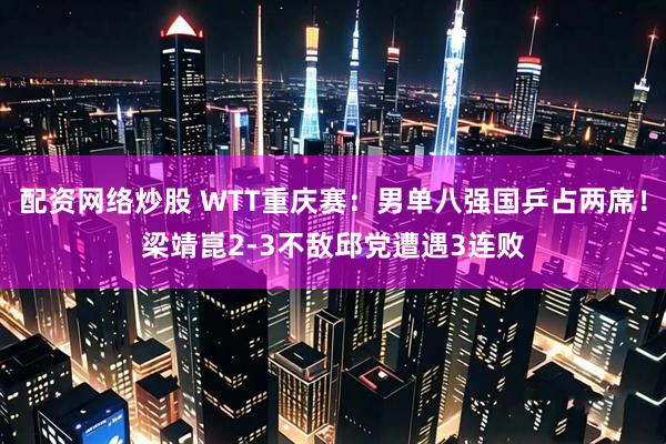 配资网络炒股 WTT重庆赛：男单八强国乒占两席！梁靖崑2-3不敌邱党遭遇3连败