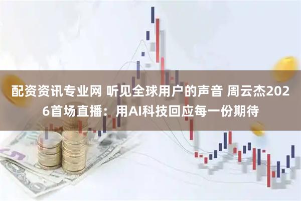 配资资讯专业网 听见全球用户的声音 周云杰2026首场直播：用AI科技回应每一份期待