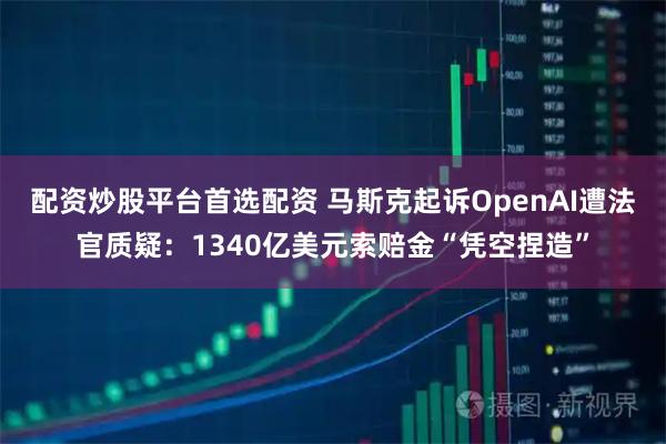 配资炒股平台首选配资 马斯克起诉OpenAI遭法官质疑：1340亿美元索赔金“凭空捏造”
