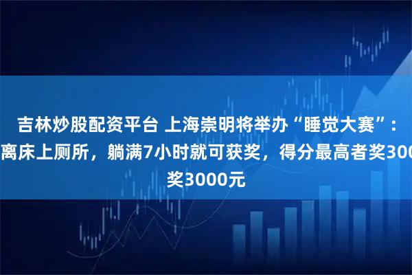 吉林炒股配资平台 上海崇明将举办“睡觉大赛”：不能离床上厕所，躺满7小时就可获奖，得分最高者奖3000元