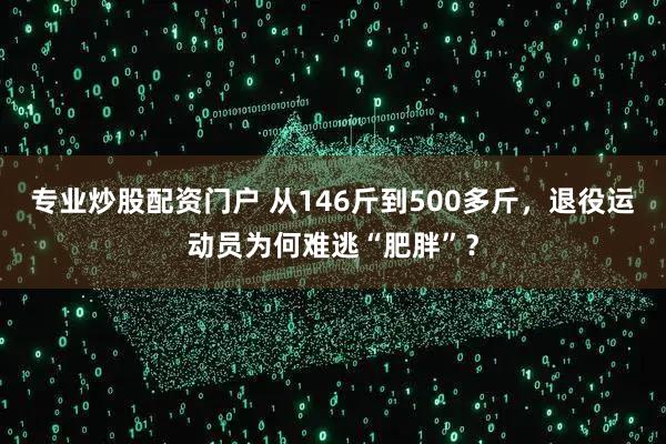专业炒股配资门户 从146斤到500多斤，退役运动员为何难逃“肥胖”？